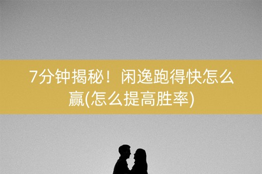 7分钟揭秘！闲逸跑得快怎么赢(怎么提高胜率)
