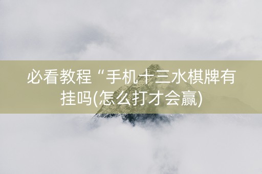 必看教程“手机十三水棋牌有挂吗(怎么打才会赢)