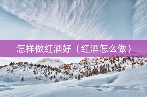 怎样做红酒好（红酒怎么做）