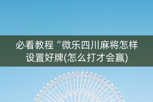必看教程“微乐四川麻将怎样设置好牌(怎么打才会赢)