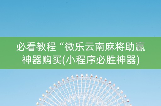 必看教程“微乐云南麻将助赢神器购买(小程序必胜神器)