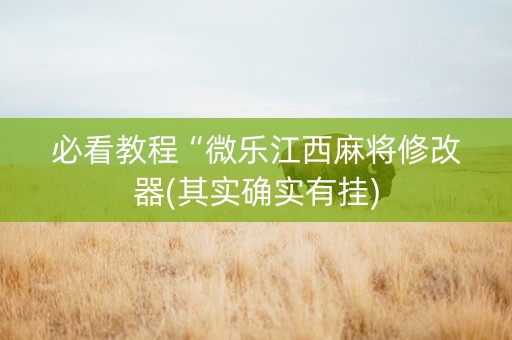 必看教程“微乐江西麻将修改器(其实确实有挂)
