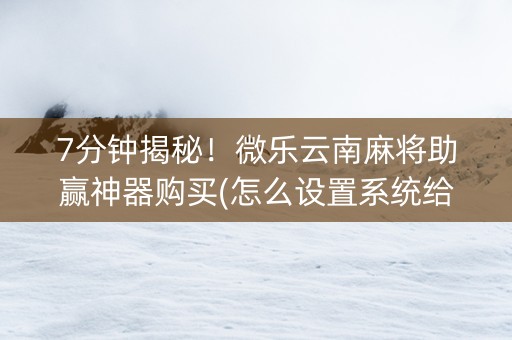 7分钟揭秘！微乐云南麻将助赢神器购买(怎么设置系统给你好牌)