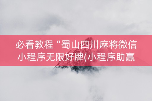 必看教程“蜀山四川麻将微信小程序无限好牌(小程序助赢神器)