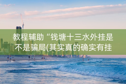 教程辅助“钱塘十三水外挂是不是骗局(其实真的确实有挂)