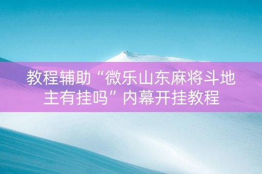 教程辅助“微乐山东麻将斗地主有挂吗”内幕开挂教程