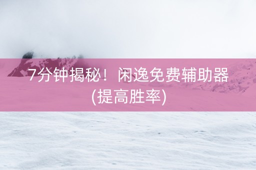 7分钟揭秘！闲逸免费辅助器(提高胜率)