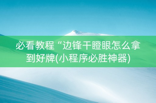 必看教程“边锋干瞪眼怎么拿到好牌(小程序必胜神器)