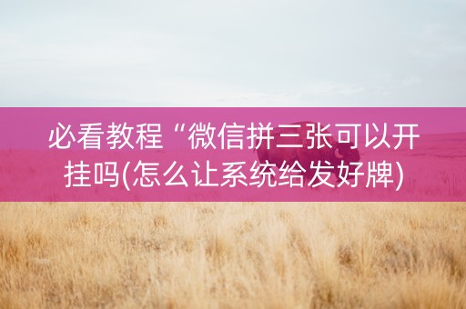 必看教程“微信拼三张可以开挂吗(怎么让系统给发好牌)