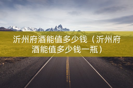 沂州府酒能值多少钱（沂州府酒能值多少钱一瓶）