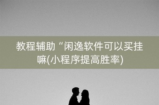 教程辅助“闲逸软件可以买挂嘛(小程序提高胜率)