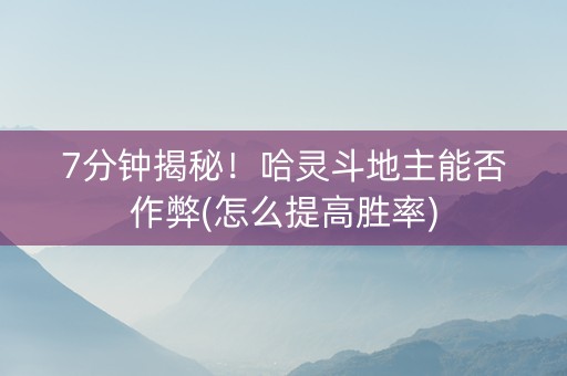 7分钟揭秘！哈灵斗地主能否作弊(怎么提高胜率)