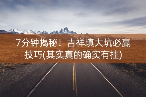 7分钟揭秘！吉祥填大坑必赢技巧(其实真的确实有挂)