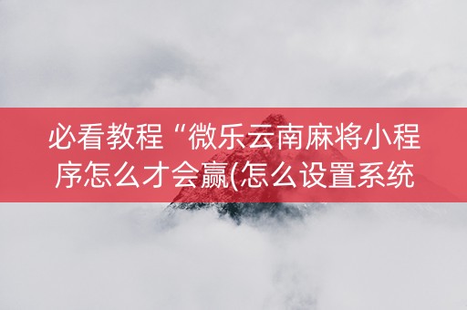 必看教程“微乐云南麻将小程序怎么才会赢(怎么设置系统给你好牌)