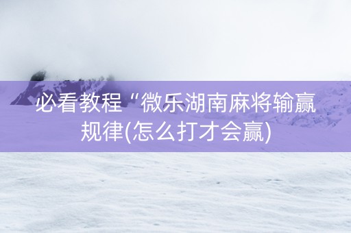 必看教程“微乐湖南麻将输赢规律(怎么打才会赢)