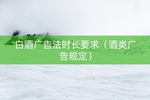 白酒广告法时长要求（酒类广告规定）