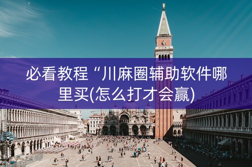 必看教程“川麻圈辅助软件哪里买(怎么打才会赢)