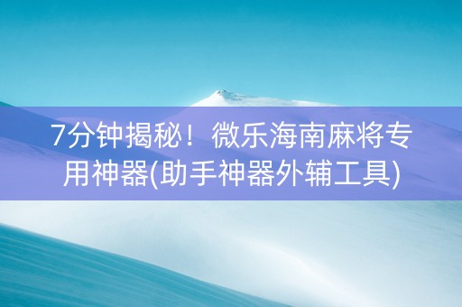 7分钟揭秘！微乐海南麻将专用神器(助手神器外辅工具)