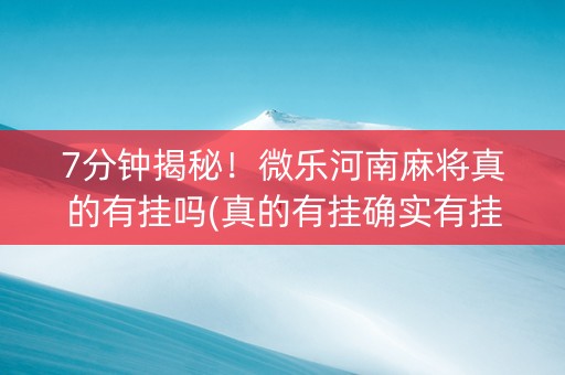 7分钟揭秘！微乐河南麻将真的有挂吗(真的有挂确实有挂)