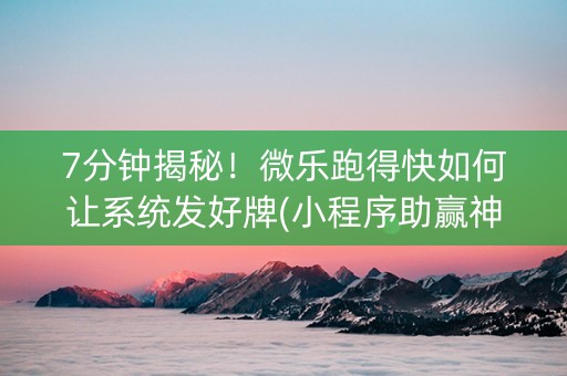 7分钟揭秘！微乐跑得快如何让系统发好牌(小程序助赢神器)
