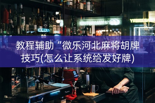 教程辅助“微乐河北麻将胡牌技巧(怎么让系统给发好牌)