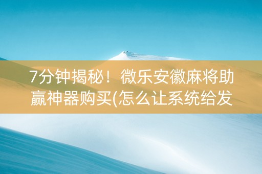 7分钟揭秘！微乐安徽麻将助赢神器购买(怎么让系统给发好牌)