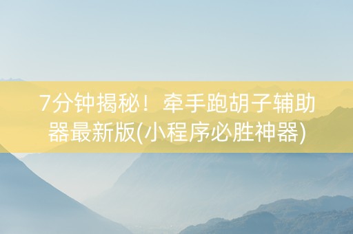 7分钟揭秘！牵手跑胡子辅助器最新版(小程序必胜神器)