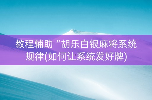 教程辅助“胡乐白银麻将系统规律(如何让系统发好牌)
