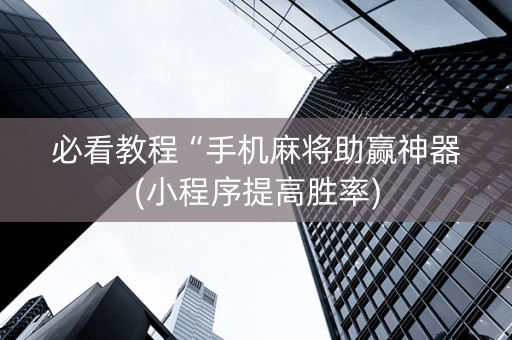 必看教程“手机麻将助赢神器(小程序提高胜率)