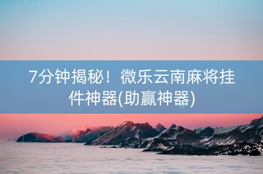 7分钟揭秘！微乐云南麻将挂件神器(助赢神器)