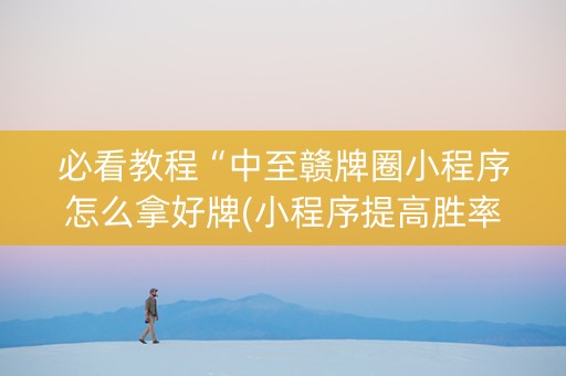 必看教程“中至赣牌圈小程序怎么拿好牌(小程序提高胜率)