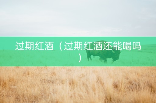过期红酒（过期红酒还能喝吗）