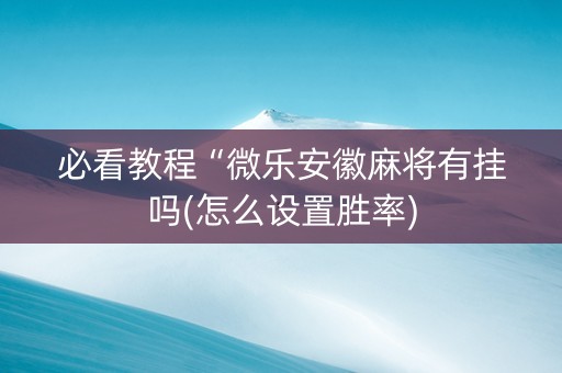 必看教程“微乐安徽麻将有挂吗(怎么设置胜率)