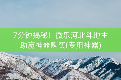 7分钟揭秘！微乐河北斗地主助赢神器购买(专用神器)