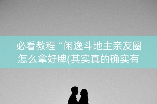 必看教程“闲逸斗地主亲友圈怎么拿好牌(其实真的确实有挂)
