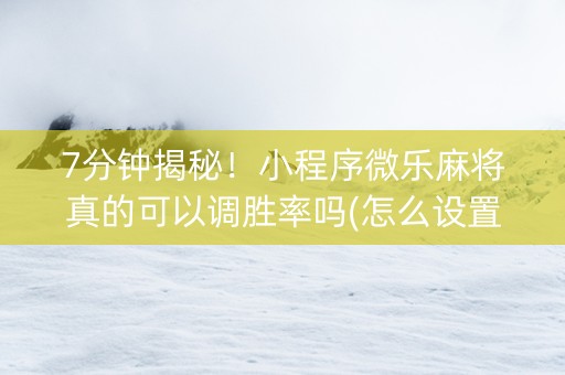 7分钟揭秘！小程序微乐麻将真的可以调胜率吗(怎么设置胜率)