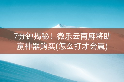 7分钟揭秘！微乐云南麻将助赢神器购买(怎么打才会赢)