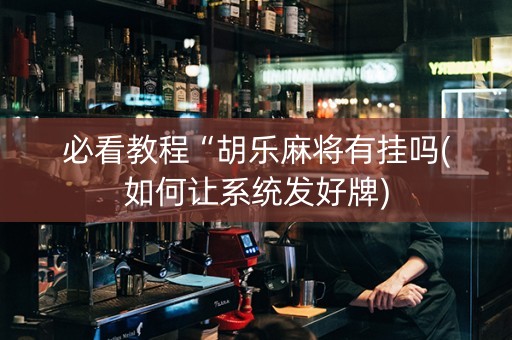 必看教程“胡乐麻将有挂吗(如何让系统发好牌)