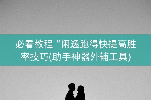 必看教程“闲逸跑得快提高胜率技巧(助手神器外辅工具)