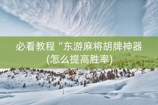 必看教程“东游麻将胡牌神器(怎么提高胜率)