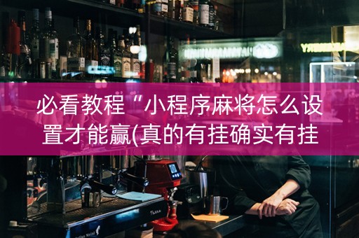 必看教程“小程序麻将怎么设置才能赢(真的有挂确实有挂)
