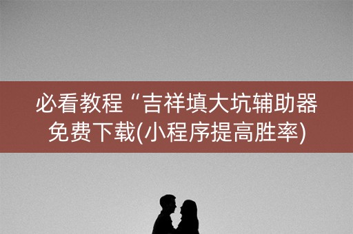 必看教程“吉祥填大坑辅助器免费下载(小程序提高胜率)