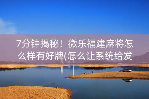 7分钟揭秘！微乐福建麻将怎么样有好牌(怎么让系统给发好牌)