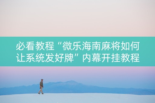 必看教程“微乐海南麻将如何让系统发好牌”内幕开挂教程