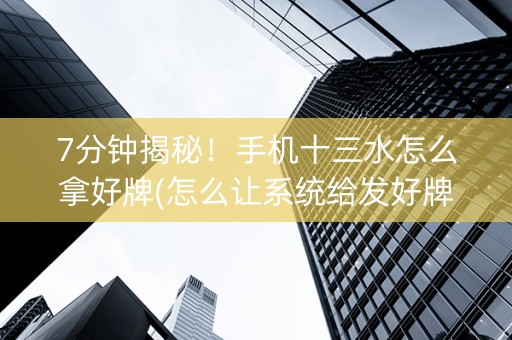 7分钟揭秘！手机十三水怎么拿好牌(怎么让系统给发好牌)