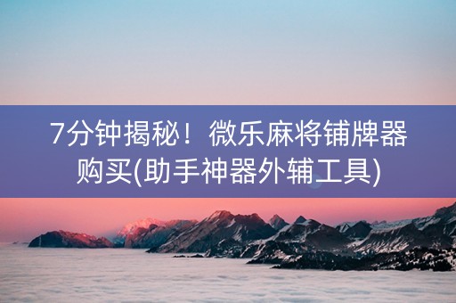 7分钟揭秘！微乐麻将铺牌器购买(助手神器外辅工具)