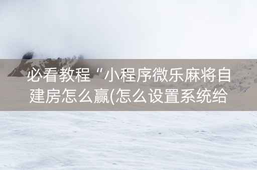 必看教程“小程序微乐麻将自建房怎么赢(怎么设置系统给你好牌)