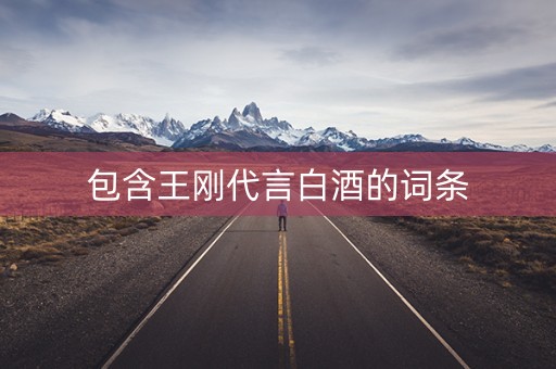 包含王刚代言白酒的词条