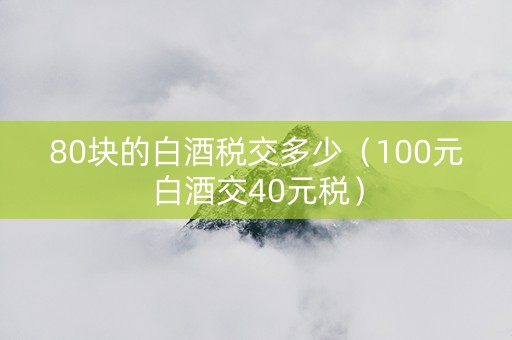 80块的白酒税交多少（100元白酒交40元税）
