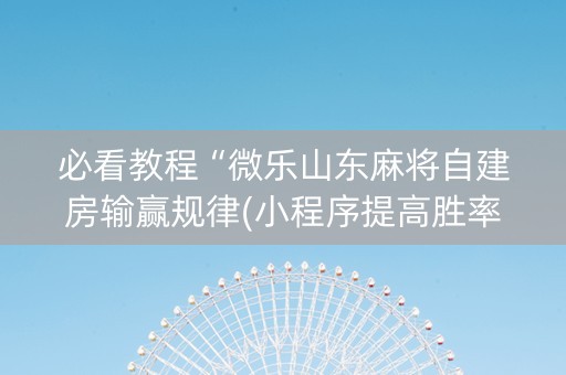 必看教程“微乐山东麻将自建房输赢规律(小程序提高胜率)